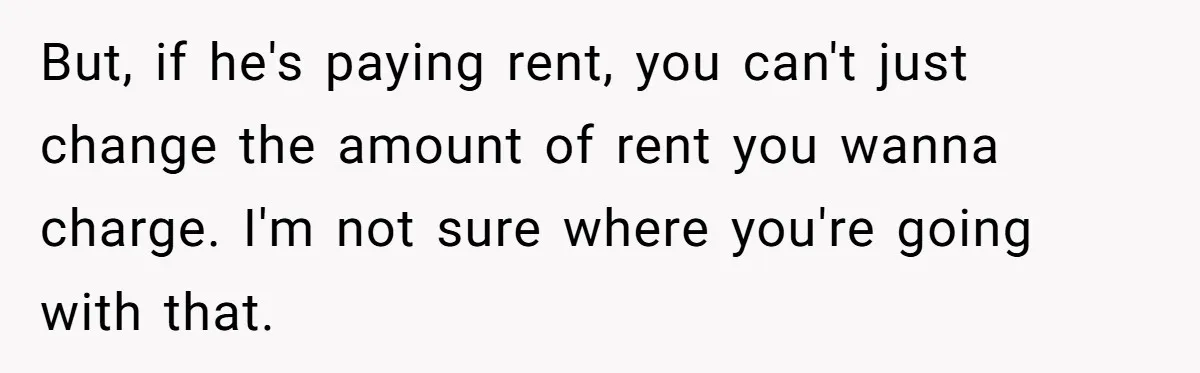 But, if he's paying rent, you can't just change the amount of rent you wanna charge. I'm not sure where you're going with that.