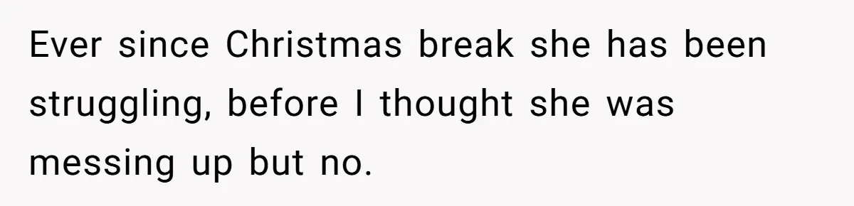 Ever since Christmas break she has been struggling, before I thought she was messing up but no.