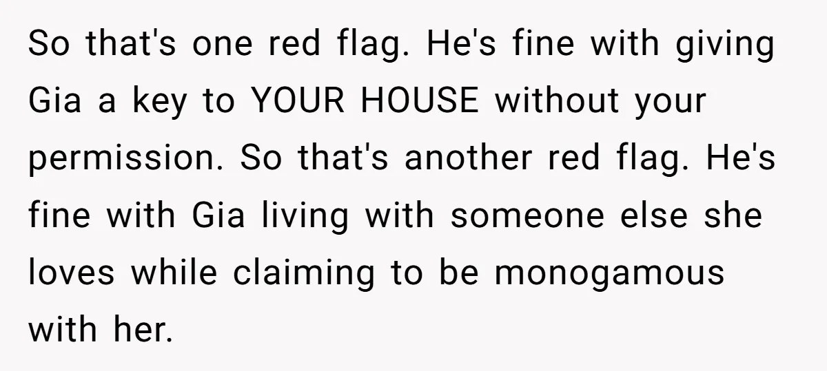 So that's one red flag. He's fine with giving Gia a key to YOUR HOUSE without your permission. So that's another red flag. He's fine with Gia living with someone...