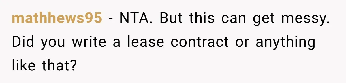 mathhews95 − NTA. But this can get messy. Did you write a lease contract or anything like that?