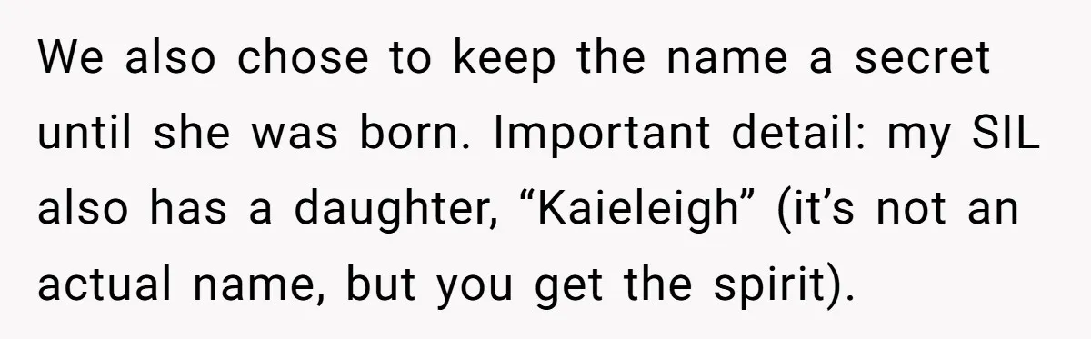 We also chose to keep the name a secret until she was born. Important detail: my SIL also has a daughter, “Kaieleigh” (it’s not an actual name, but you get...