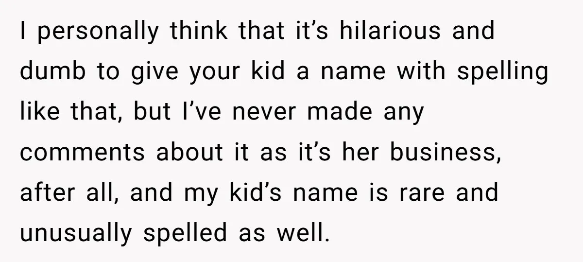 I personally think that it’s hilarious and dumb to give your kid a name with spelling like that, but I’ve never made any comments about it as it’s her business,...