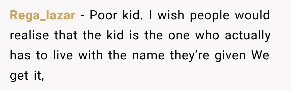 Rega_lazar − Poor kid. I wish people would realise that the kid is the one who actually has to live with the name they’re given We get it,