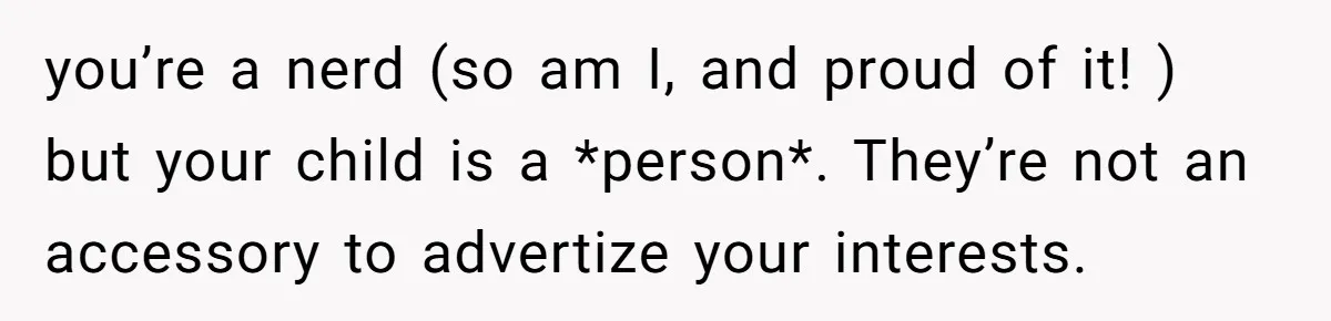 you’re a nerd (so am I, and proud of it! ) but your child is a *person*. They’re not an accessory to advertize your interests.