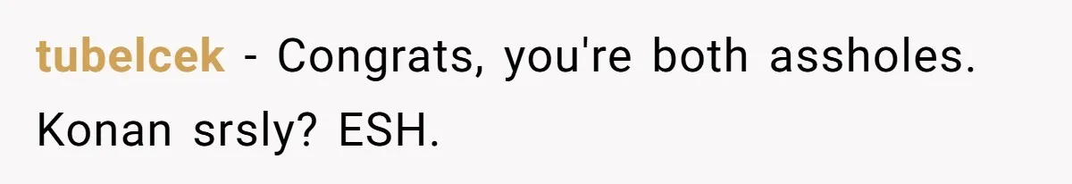 tubelcek − Congrats, you're both assholes. Konan srsly? ESH.