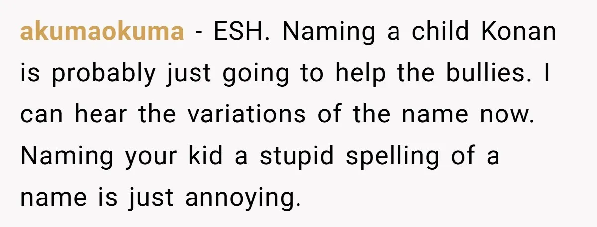 akumaokuma − ESH. Naming a child Konan is probably just going to help the bullies. I can hear the variations of the name now. Naming your kid a stupid spelling...