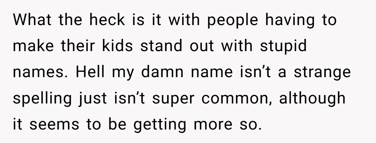 What the heck is it with people having to make their kids stand out with stupid names. Hell my damn name isn’t a strange spelling just isn’t super common, although...