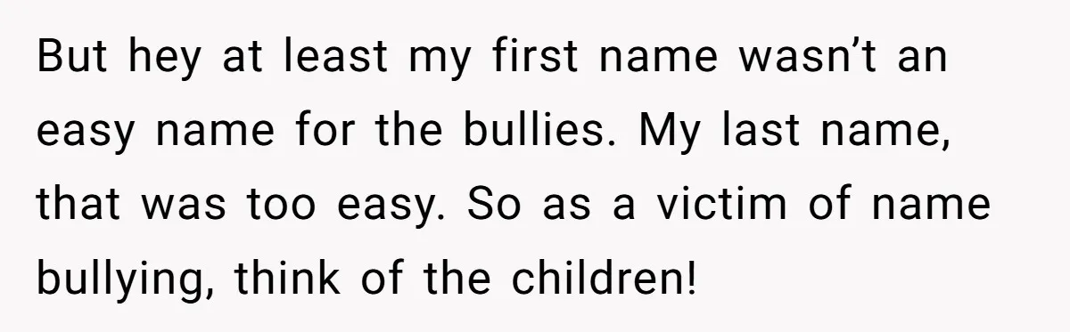 But hey at least my first name wasn’t an easy name for the bullies. My last name, that was too easy. So as a victim of name bullying, think of...