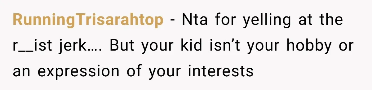 RunningTrisarahtop − Nta for yelling at the r__ist jerk…. But your kid isn’t your hobby or an expression of your interests