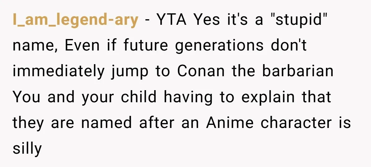 I_am_legend-ary − YTA Yes it's a "stupid" name, Even if future generations don't immediately jump to Conan the barbarian You and your child having to explain that they are named...
