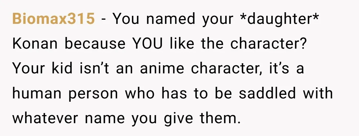 Biomax315 − You named your *daughter* Konan because YOU like the character? Your kid isn’t an anime character, it’s a human person who has to be saddled with whatever name...