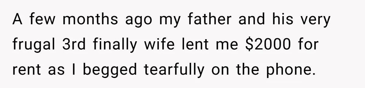 A few months ago my father and his very frugal 3rd finally wife lent me $2000 for rent as I begged tearfully on the phone.