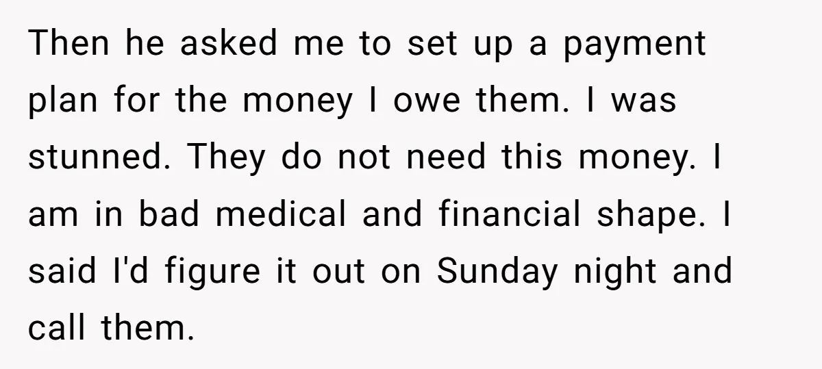Then he asked me to set up a payment plan for the money I owe them. I was stunned. They do not need this money. I am in bad medical...