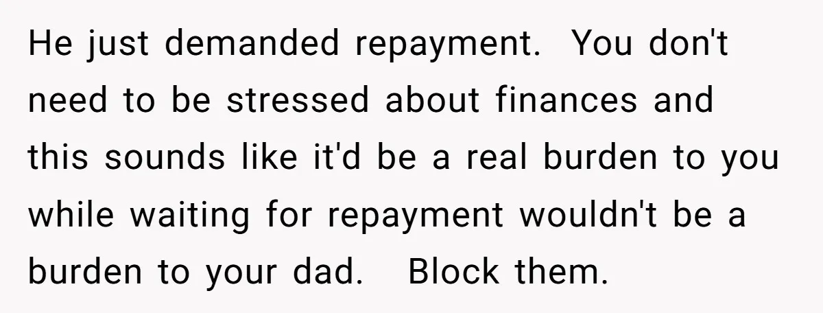 He just demanded repayment. You don't need to be stressed about finances and this sounds like it'd be a real burden to you while waiting for repayment wouldn't be a...