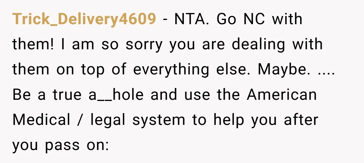 Trick_Delivery4609 − NTA. Go NC with them! I am so sorry you are dealing with them on top of everything else. Maybe. .... Be a true a__hole and use the...