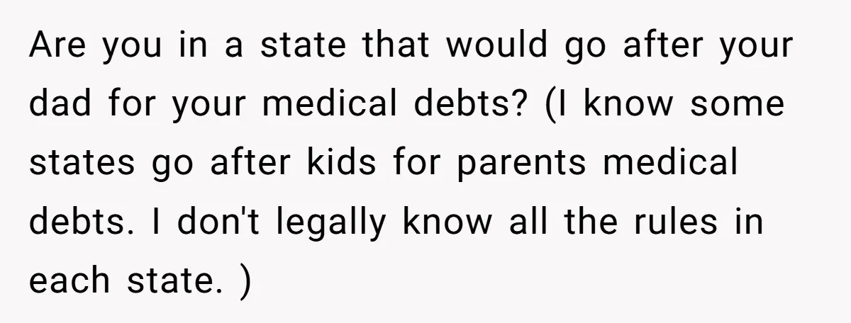 Are you in a state that would go after your dad for your medical debts? (I know some states go after kids for parents medical debts. I don't legally know...