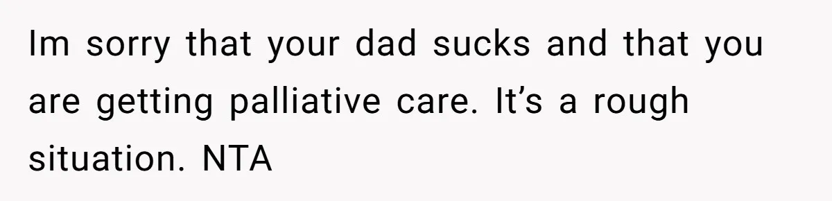 Im sorry that your dad sucks and that you are getting palliative care. It’s a rough situation. NTA