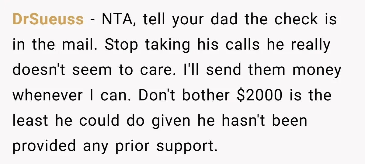 DrSueuss − NTA, tell your dad the check is in the mail. Stop taking his calls he really doesn't seem to care. I'll send them money whenever I can. Don't...