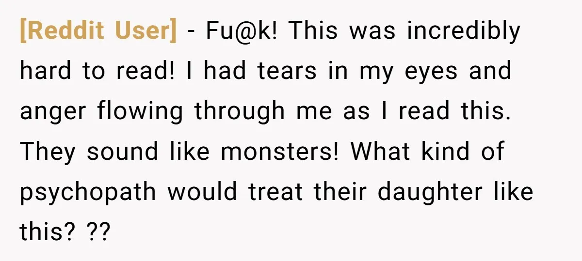 [Reddit User] − Fu@k! This was incredibly hard to read! I had tears in my eyes and anger flowing through me as I read this. They sound like monsters! What...