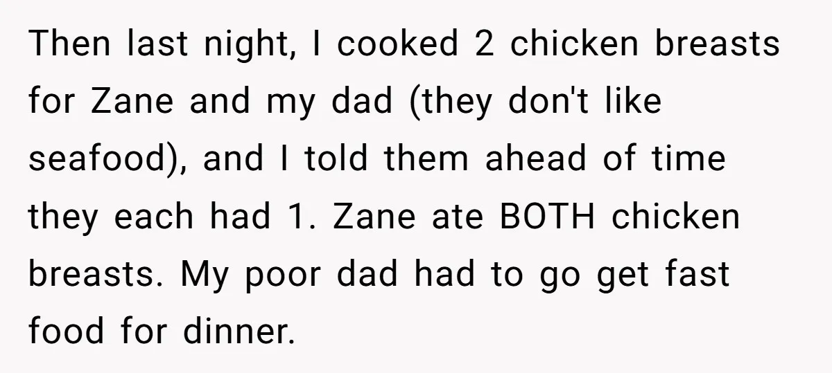 Then last night, I cooked 2 chicken breasts for Zane and my dad (they don't like seafood), and I told them ahead of time they each had 1. Zane ate...