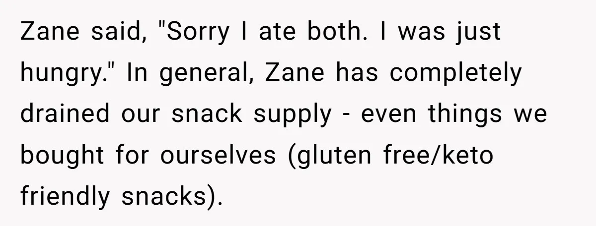 Zane said, "Sorry I ate both. I was just hungry." In general, Zane has completely drained our snack supply - even things we bought for ourselves (gluten free/keto friendly snacks).