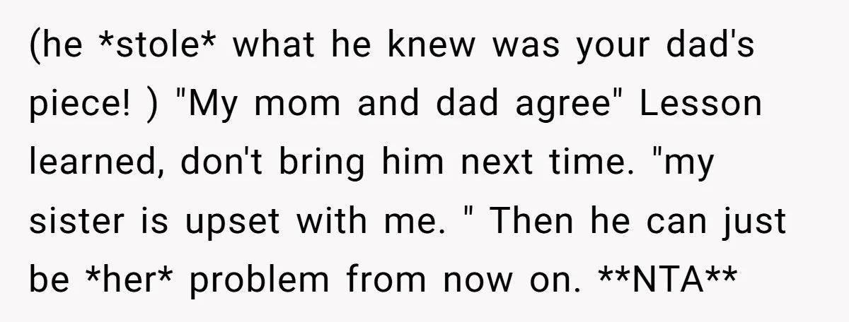 (he *stole* what he knew was your dad's piece! ) "My mom and dad agree" Lesson learned, don't bring him next time. "my sister is upset with me. " Then...