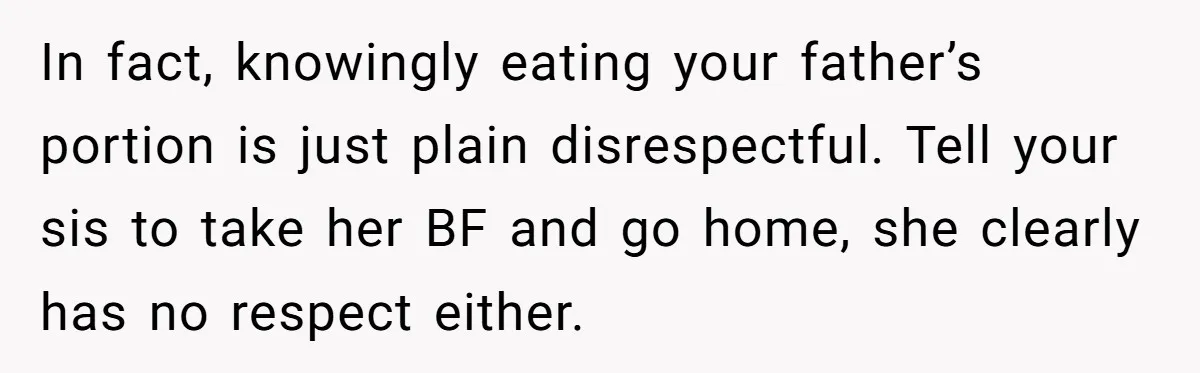 In fact, knowingly eating your father’s portion is just plain disrespectful. Tell your sis to take her BF and go home, she clearly has no respect either.