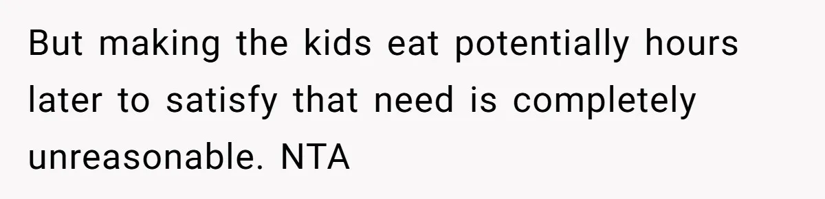 But making the kids eat potentially hours later to satisfy that need is completely unreasonable. NTA