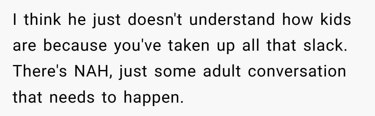 I think he just doesn't understand how kids are because you've taken up all that slack. There's NAH, just some adult conversation that needs to happen.