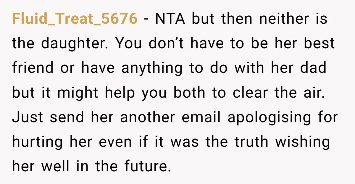Fluid_Treat_5676 - NTA but then neither is the daughter. You don’t have to be her best friend or have anything to do with her dad but it might help you...