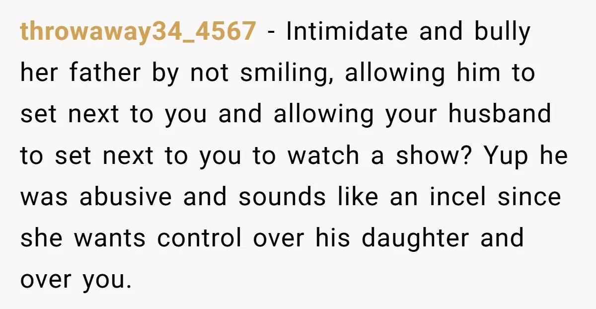 throwaway34_4567 - Intimidate and bully her father by not smiling, allowing him to set next to you and allowing your husband to set next to you to watch a show?...