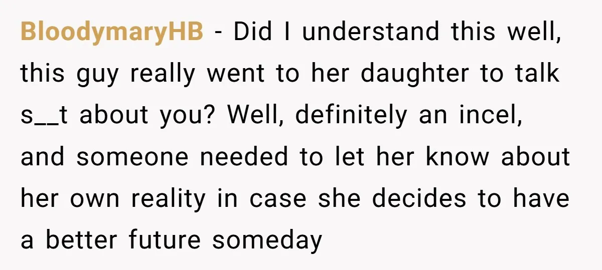 BloodymaryHB - Did I understand this well, this guy really went to her daughter to talk s__t about you? Well, definitely an incel, and someone needed to let her know...