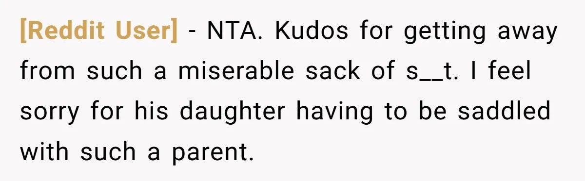 [Reddit User] - NTA. Kudos for getting away from such a miserable sack of s__t. I feel sorry for his daughter having to be saddled with such a parent.