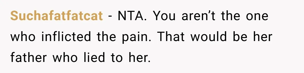 Suchafatfatcat - NTA. You aren’t the one who inflicted the pain. That would be her father who lied to her.
