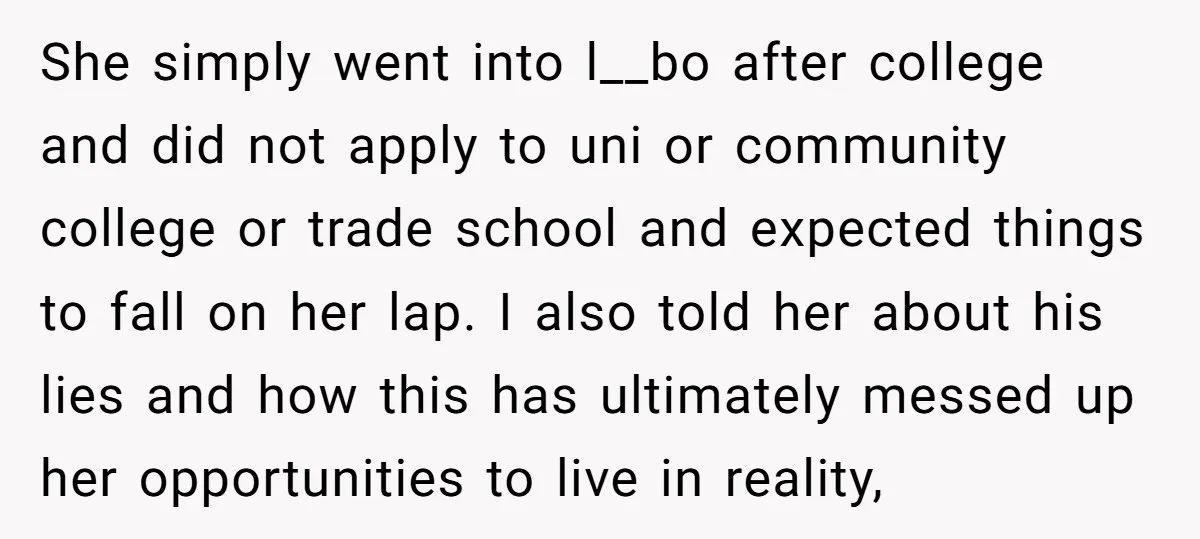 She simply went into l__bo after college and did not apply to uni or community college or trade school and expected things to fall on her lap. I also told...