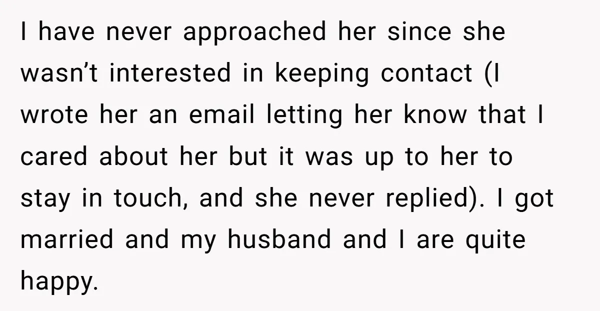 I have never approached her since she wasn’t interested in keeping contact (I wrote her an email letting her know that I cared about her but it was up to...