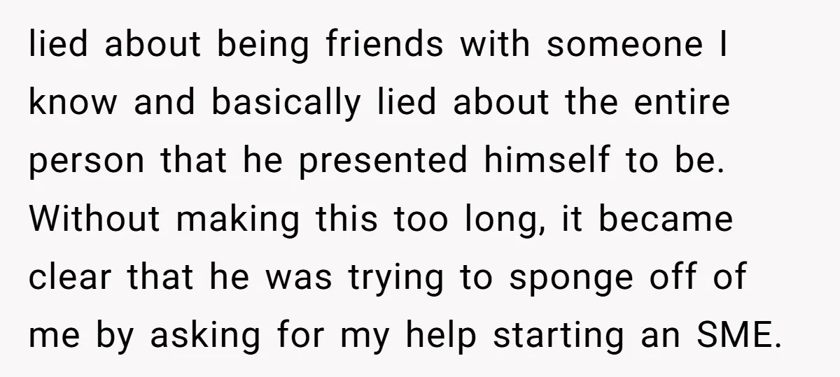 lied about being friends with someone I know and basically lied about the entire person that he presented himself to be. Without making this too long, it became clear that...