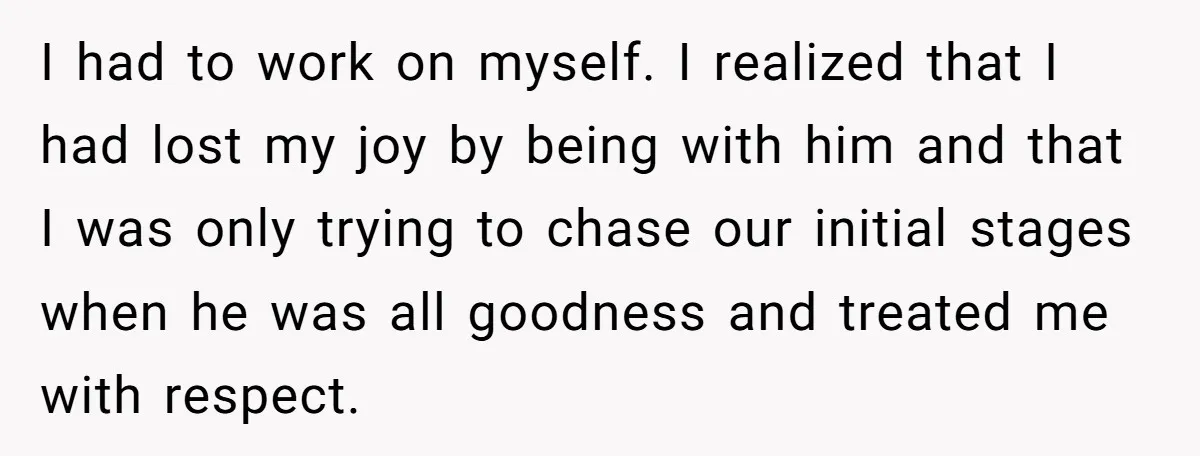 I had to work on myself. I realized that I had lost my joy by being with him and that I was only trying to chase our initial stages when...