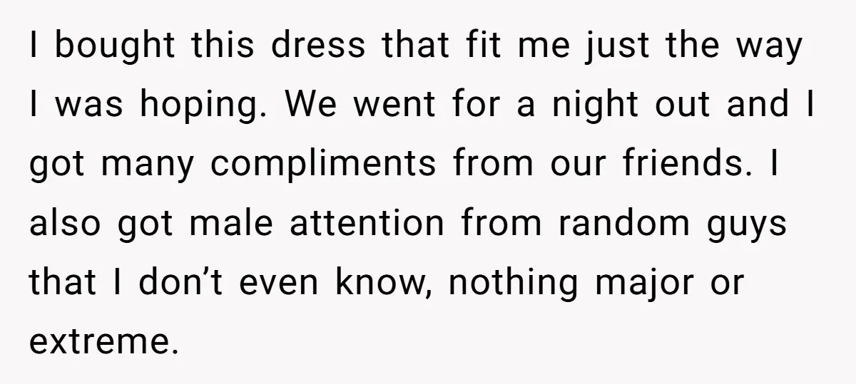 I bought this dress that fit me just the way I was hoping. We went for a night out and I got many compliments from our friends. I also got...