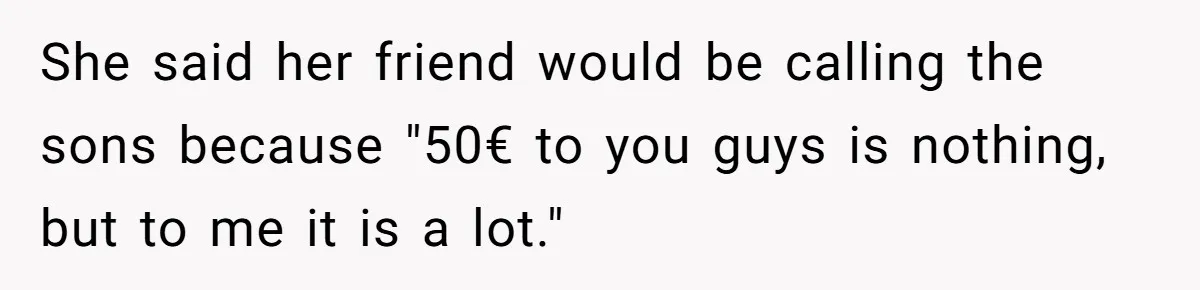 She said her friend would be calling the sons because "50€ to you guys is nothing, but to me it is a lot."