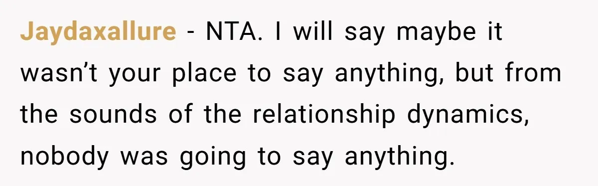 Jaydaxallure − NTA. I will say maybe it wasn’t your place to say anything, but from the sounds of the relationship dynamics, nobody was going to say anything.