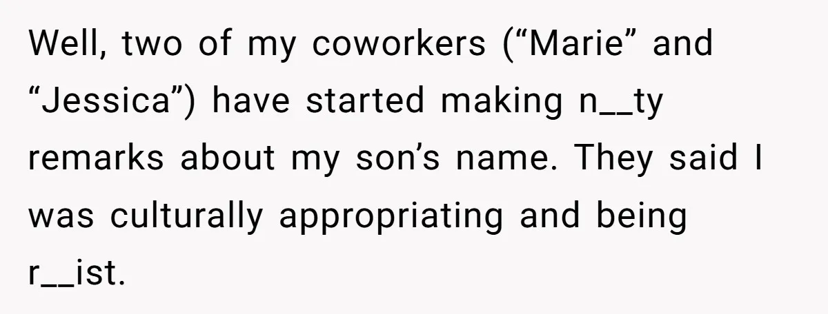 Well, two of my coworkers (“Marie” and “Jessica”) have started making n__ty remarks about my son’s name. They said I was culturally appropriating and being r__ist.
