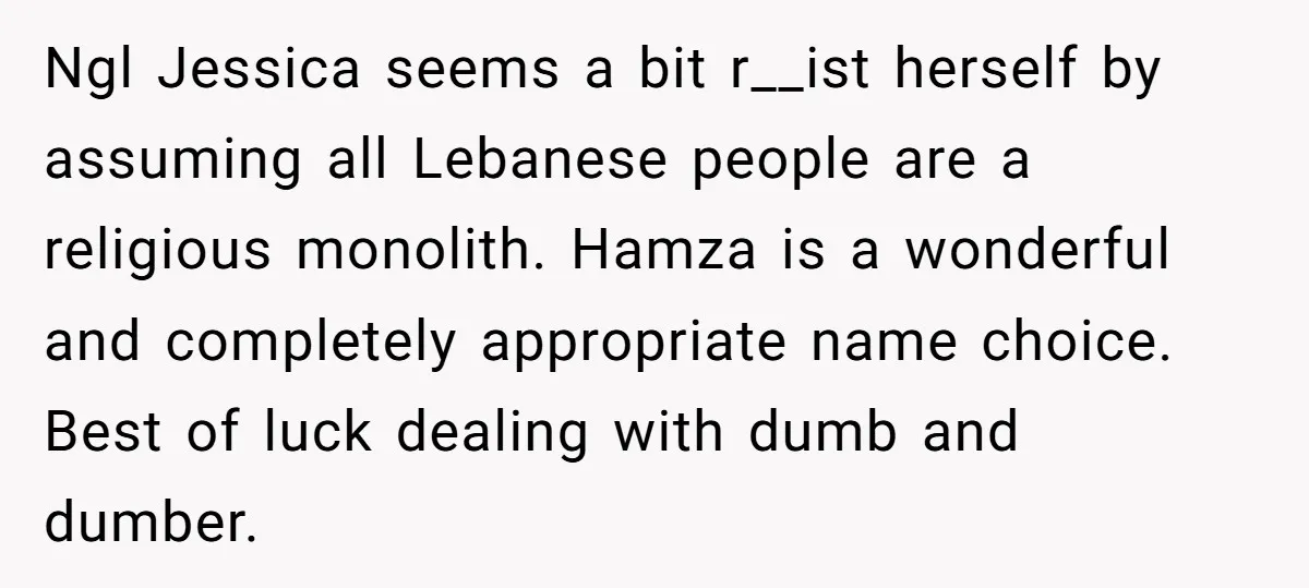 Ngl Jessica seems a bit r__ist herself by assuming all Lebanese people are a religious monolith. Hamza is a wonderful and completely appropriate name choice. Best of luck dealing with...