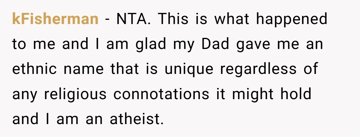 kFisherman − NTA. This is what happened to me and I am glad my Dad gave me an ethnic name that is unique regardless of any religious connotations it might...