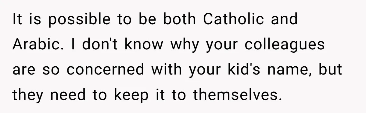 It is possible to be both Catholic and Arabic. I don't know why your colleagues are so concerned with your kid's name, but they need to keep it to themselves.