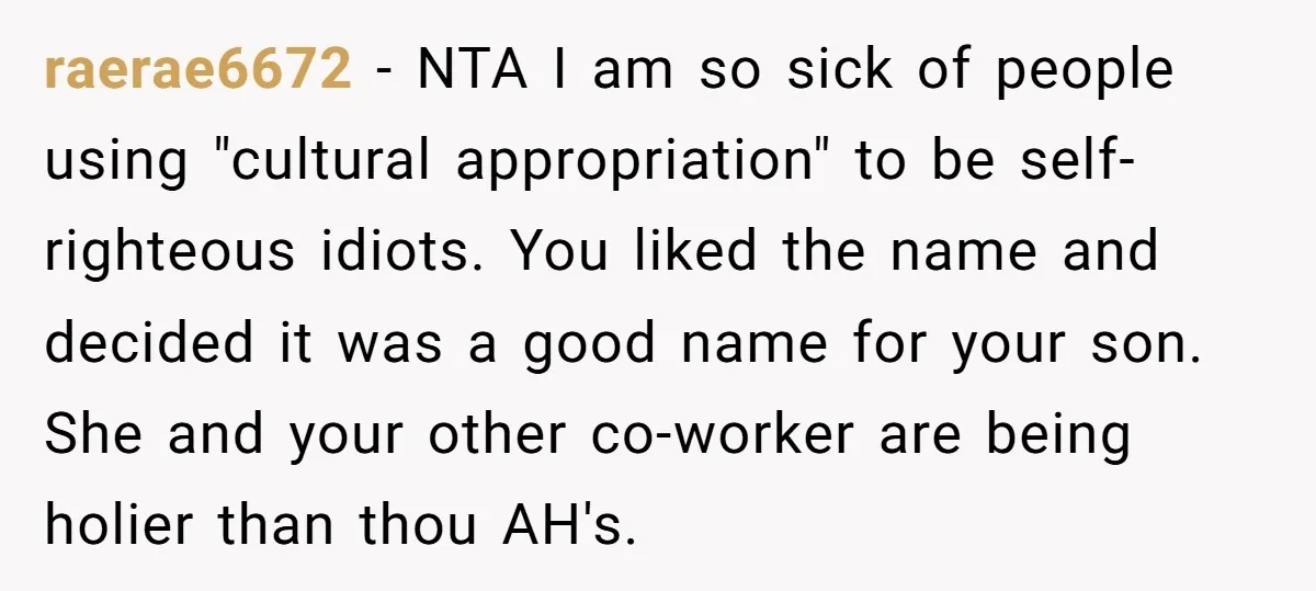 raerae6672 − NTA I am so sick of people using "cultural appropriation" to be self-righteous idiots. You liked the name and decided it was a good name for your son....