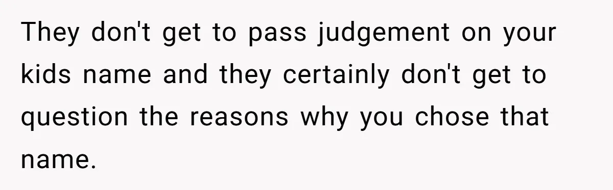 They don't get to pass judgement on your kids name and they certainly don't get to question the reasons why you chose that name.