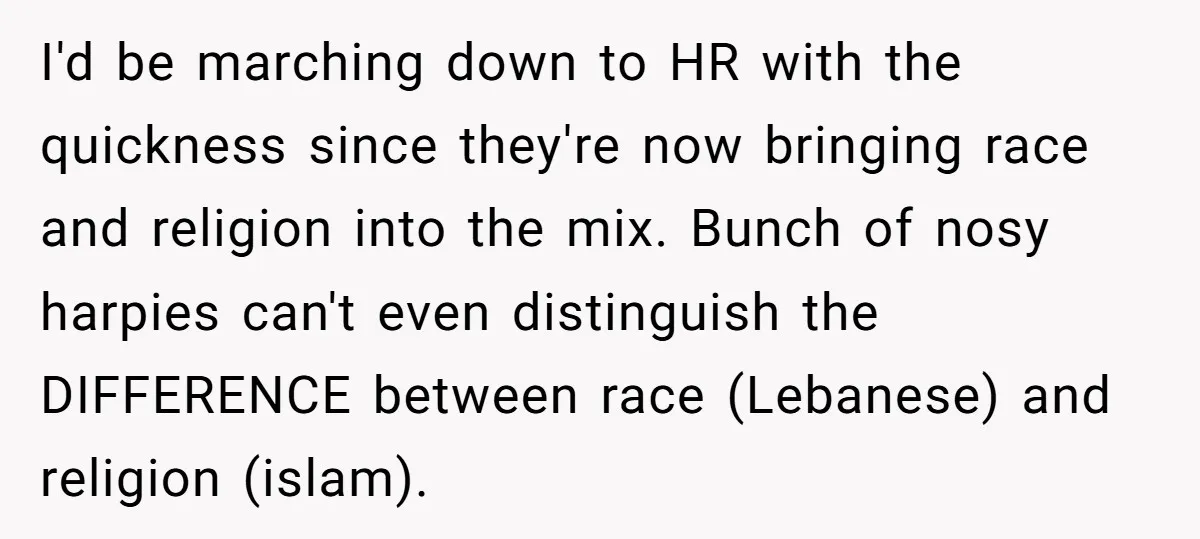 I'd be marching down to HR with the quickness since they're now bringing race and religion into the mix. Bunch of nosy harpies can't even distinguish the DIFFERENCE between race...