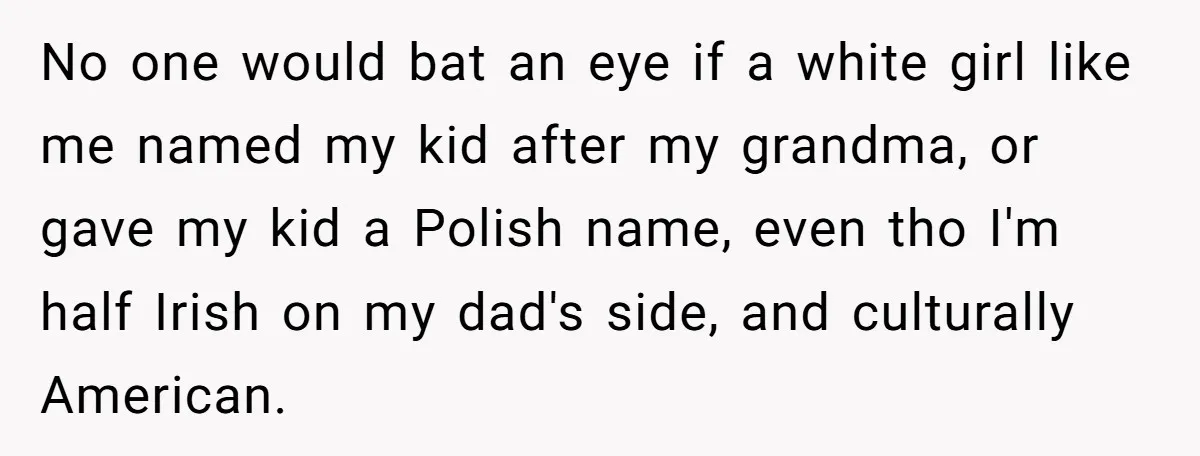 No one would bat an eye if a white girl like me named my kid after my grandma, or gave my kid a Polish name, even tho I'm half Irish...
