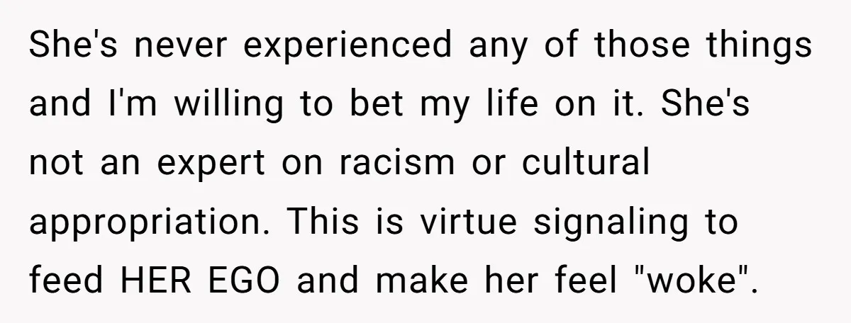 She's never experienced any of those things and I'm willing to bet my life on it. She's not an expert on racism or cultural appropriation. This is virtue signaling to...